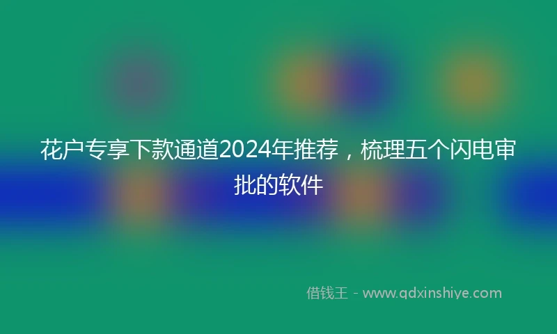 花户专享下款通道2024年推荐，梳理五个闪电审批的软件