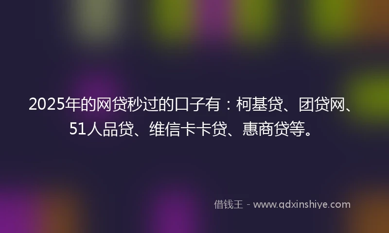 2025年的网贷秒过的口子有：柯基贷、团贷网、51人品贷、维信卡卡贷、惠商贷等。