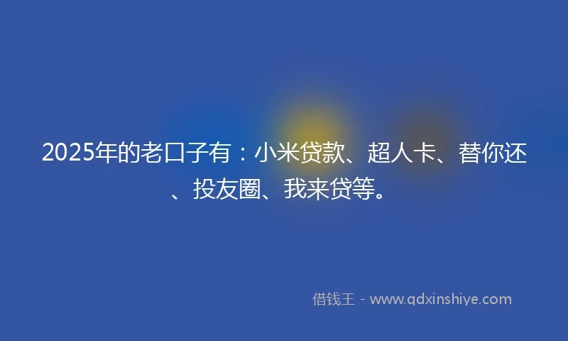 2025年的老口子有：小米贷款、超人卡、替你还、投友圈、我来贷等。