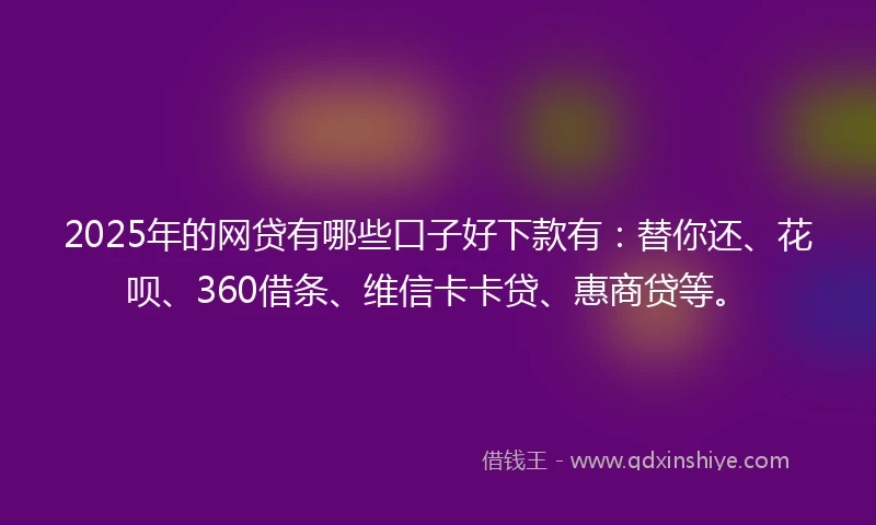 2025年的网贷有哪些口子好下款有：替你还、花呗、360借条、维信卡卡贷、惠商贷等。