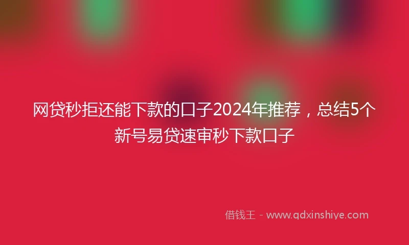 网贷秒拒还能下款的口子2024年推荐，总结5个新号易贷速审秒下款口子