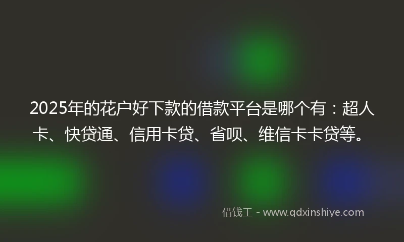 2025年的花户好下款的借款平台是哪个有：超人卡、快贷通、信用卡贷、省呗、维信卡卡贷等。