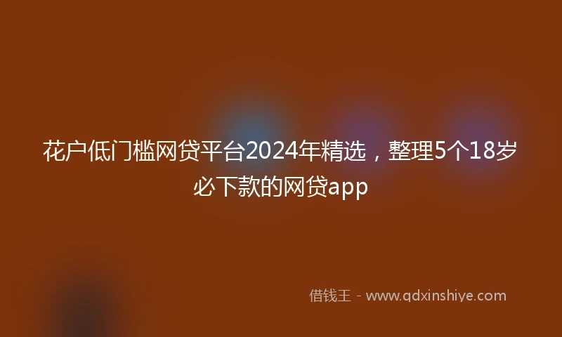花户低门槛网贷平台2024年精选，整理5个18岁必下款的网贷app