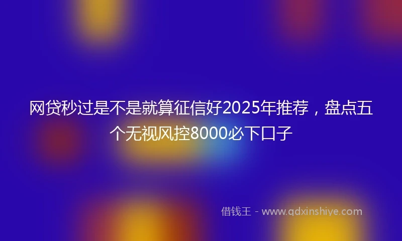 网贷秒过是不是就算征信好2025年推荐，盘点五个无视风控8000必下口子
