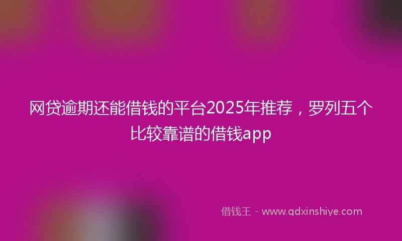 网贷逾期还能借钱的平台2025年推荐，罗列五个比较靠谱的借钱app