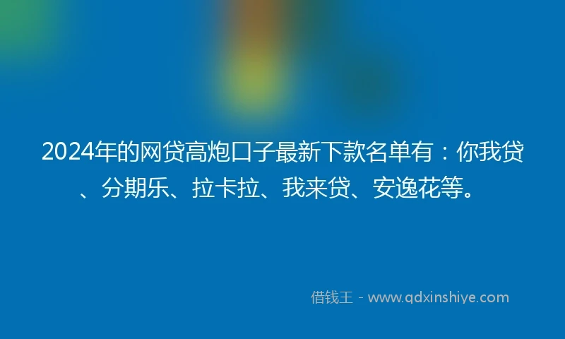 2024年的网贷高炮口子最新下款名单有：你我贷、分期乐、拉卡拉、我来贷、安逸花等。