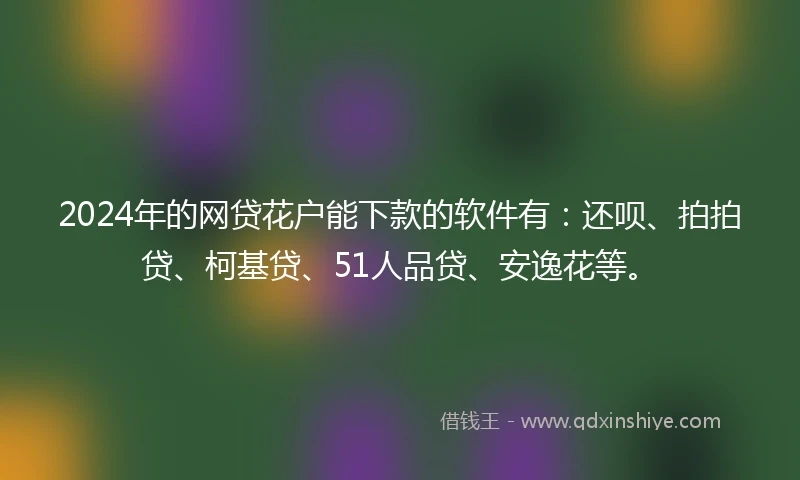 2024年的网贷花户能下款的软件有：还呗、拍拍贷、柯基贷、51人品贷、安逸花等。