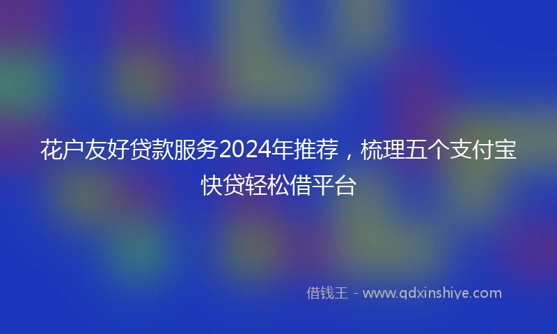 花户友好贷款服务2024年推荐，梳理五个支付宝快贷轻松借平台