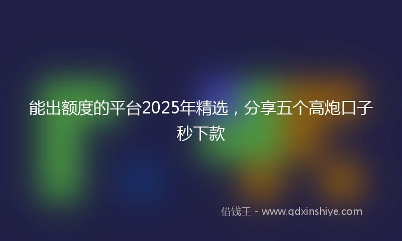 能出额度的平台2025年精选，分享五个高炮口子秒下款