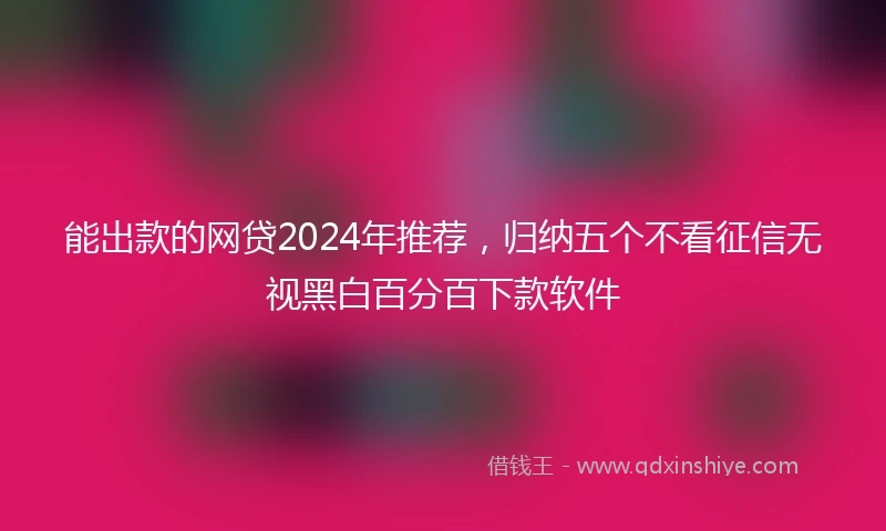 能出款的网贷2024年推荐，归纳五个不看征信无视黑白百分百下款软件