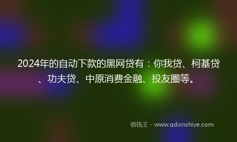 2024年的自动下款的黑网贷有：你我贷、柯基贷、功夫贷、中原消费金融、投友圈等。