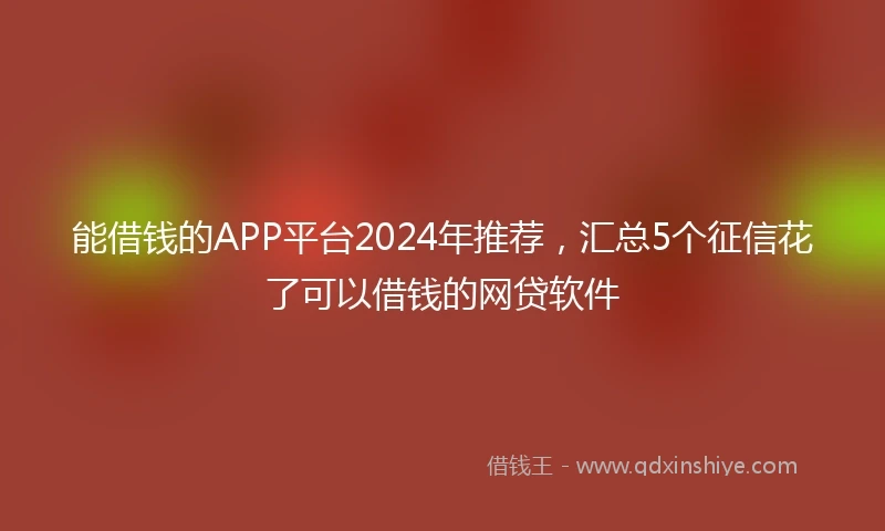 能借钱的APP平台2024年推荐，汇总5个征信花了可以借钱的网贷软件