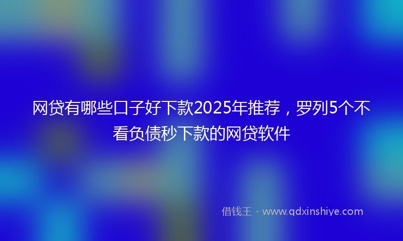 网贷有哪些口子好下款2025年推荐，罗列5个不看负债秒下款的网贷软件