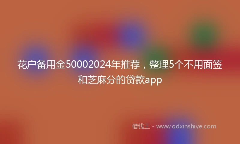 花户备用金50002024年推荐，整理5个不用面签和芝麻分的贷款app