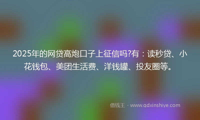 2025年的网贷高炮口子上征信吗?有：读秒贷、小花钱包、美团生活费、洋钱罐、投友圈等。