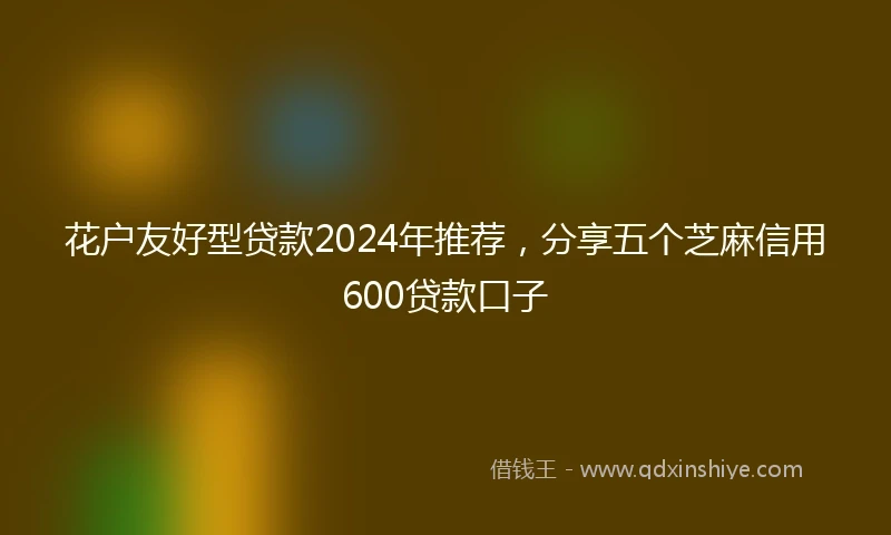 花户友好型贷款2024年推荐，分享五个芝麻信用600贷款口子