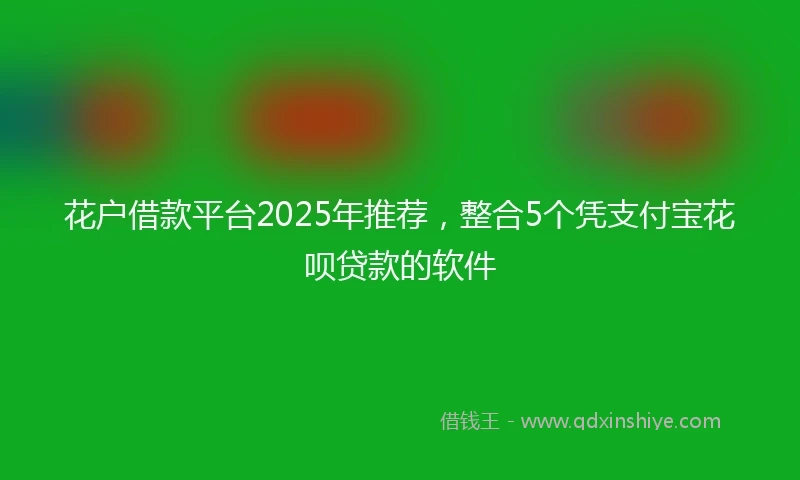花户借款平台2025年推荐，整合5个凭支付宝花呗贷款的软件
