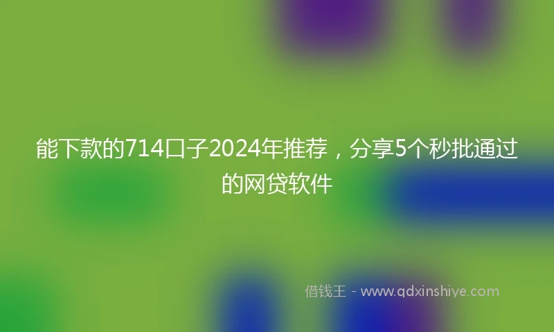 能下款的714口子2024年推荐，分享5个秒批通过的网贷软件