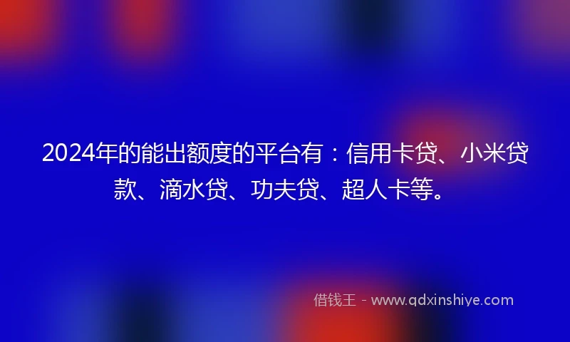 2024年的能出额度的平台有：信用卡贷、小米贷款、滴水贷、功夫贷、超人卡等。