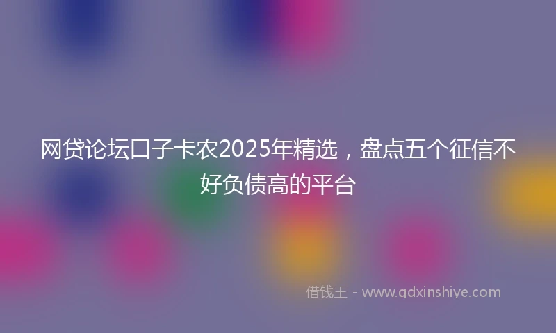 网贷论坛口子卡农2025年精选，盘点五个征信不好负债高的平台