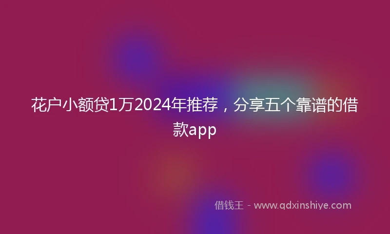 花户小额贷1万2024年推荐，分享五个靠谱的借款app