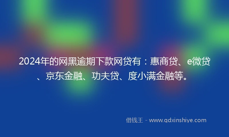 2024年的网黑逾期下款网贷有：惠商贷、e微贷、京东金融、功夫贷、度小满金融等。