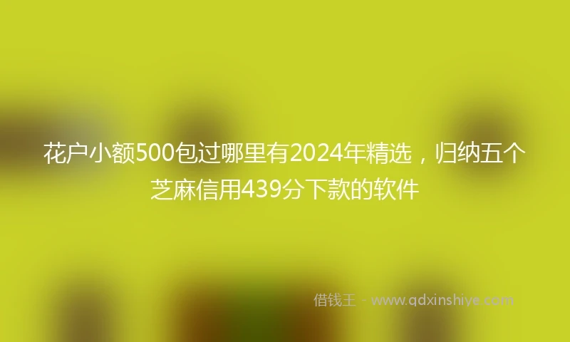 花户小额500包过哪里有2024年精选，归纳五个芝麻信用439分下款的软件