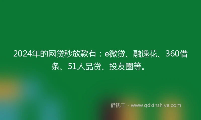 2024年的网贷秒放款有：e微贷、融逸花、360借条、51人品贷、投友圈等。