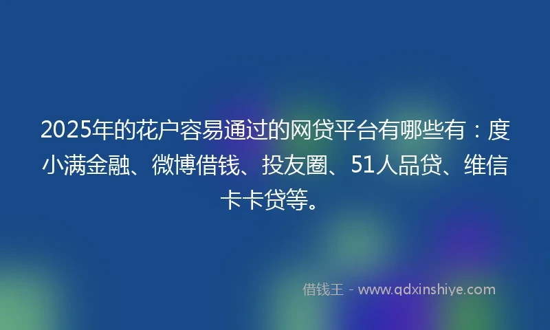 2025年的花户容易通过的网贷平台有哪些有：度小满金融、微博借钱、投友圈、51人品贷、维信卡卡贷等。