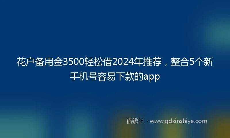 花户备用金3500轻松借2024年推荐，整合5个新手机号容易下款的app