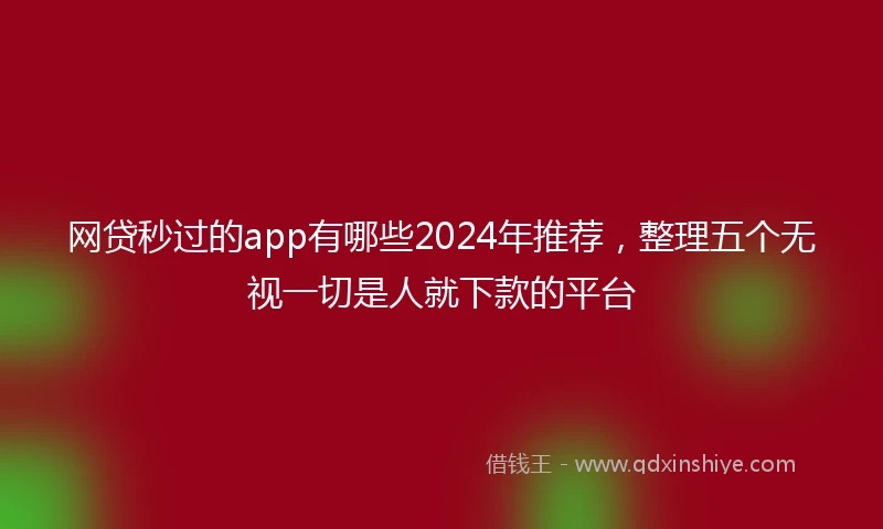 网贷秒过的app有哪些2024年推荐，整理五个无视一切是人就下款的平台