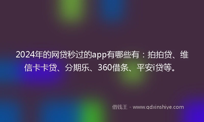 2024年的网贷秒过的app有哪些有：拍拍贷、维信卡卡贷、分期乐、360借条、平安i贷等。