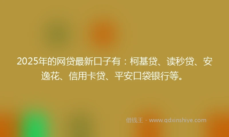 2025年的网贷最新口子有：柯基贷、读秒贷、安逸花、信用卡贷、平安口袋银行等。