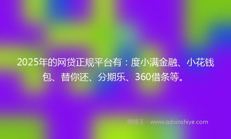 2025年的网贷正规平台有:度小满金融、小花钱包、替你还、分期乐、360借条等。