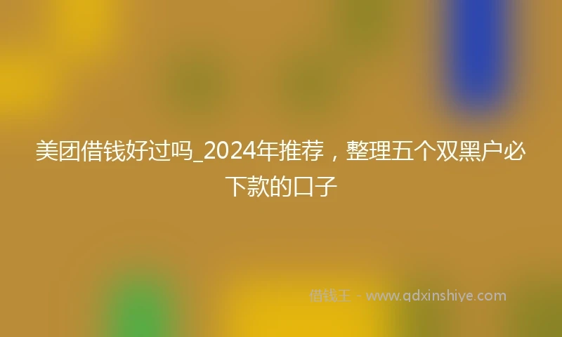 美团借钱好过吗_2024年推荐，整理五个双黑户必下款的口子