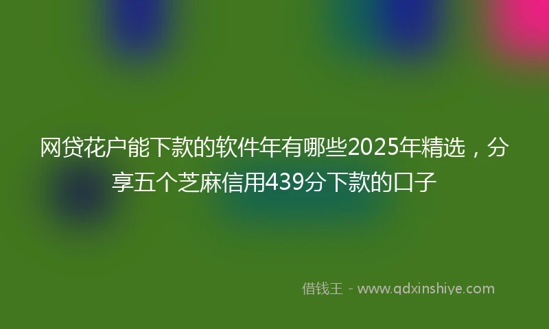 网贷花户能下款的软件年有哪些2025年精选，分享五个芝麻信用439分下款的口子