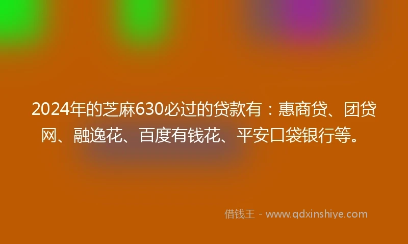 2024年的芝麻630必过的贷款有：惠商贷、团贷网、融逸花、百度有钱花、平安口袋银行等。