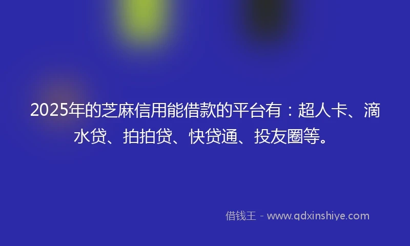 2025年的芝麻信用能借款的平台有：超人卡、滴水贷、拍拍贷、快贷通、投友圈等。