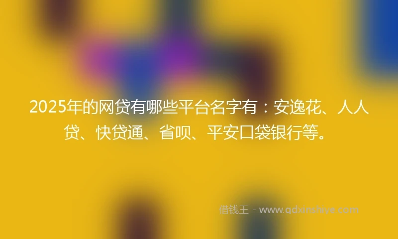 2025年的网贷有哪些平台名字有：安逸花、人人贷、快贷通、省呗、平安口袋银行等。