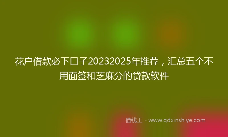 花户借款必下口子20232025年推荐，汇总五个不用面签和芝麻分的贷款软件