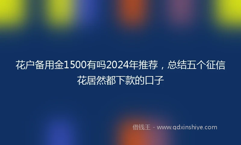 花户备用金1500有吗2024年推荐，总结五个征信花居然都下款的口子