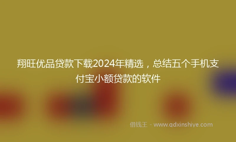 翔旺优品贷款下载2024年精选，总结五个手机支付宝小额贷款的软件