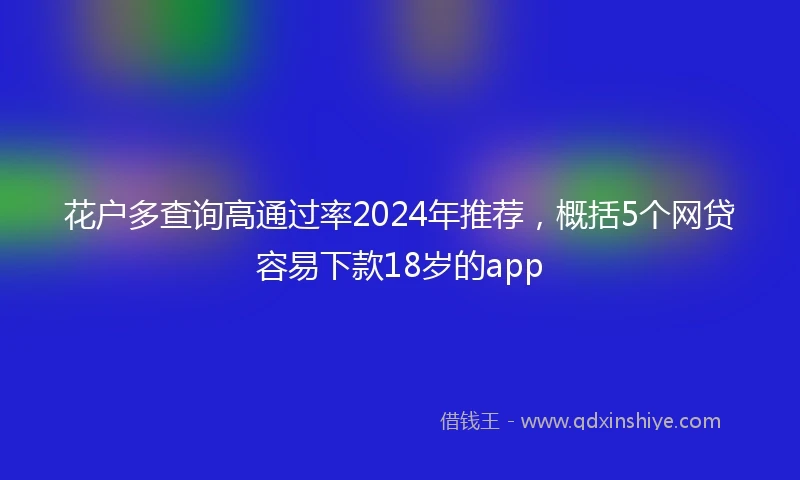 花户多查询高通过率2024年推荐，概括5个网贷容易下款18岁的app