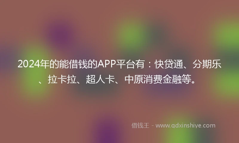 2024年的能借钱的APP平台有：快贷通、分期乐、拉卡拉、超人卡、中原消费金融等。