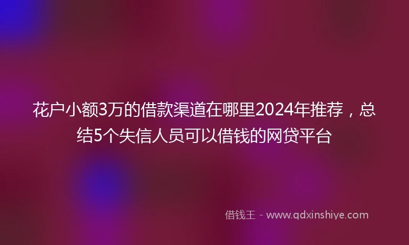 花户小额3万的借款渠道在哪里2024年推荐，总结5个失信人员可以借钱的网贷平台