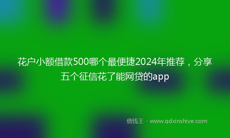 花户小额借款500哪个最便捷2024年推荐，分享五个征信花了能网贷的app