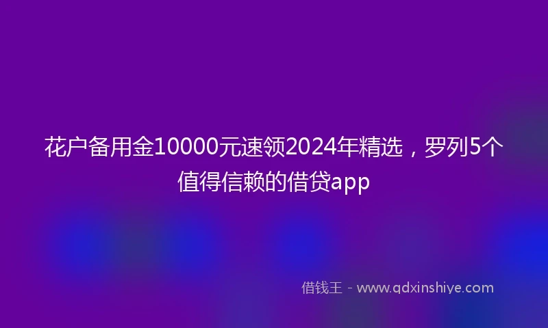 花户备用金10000元速领2024年精选，罗列5个值得信赖的借贷app