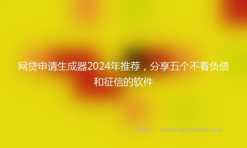 网贷申请生成器2024年推荐，分享五个不看负债和征信的软件
