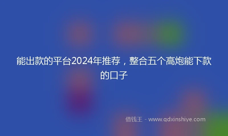 能出款的平台2024年推荐，整合五个高炮能下款的口子