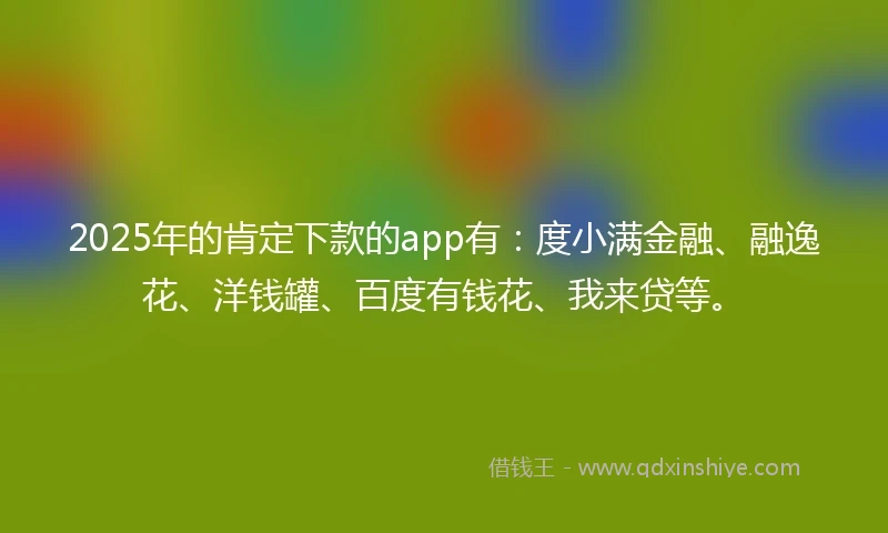 2025年的肯定下款的app有：度小满金融、融逸花、洋钱罐、百度有钱花、我来贷等。